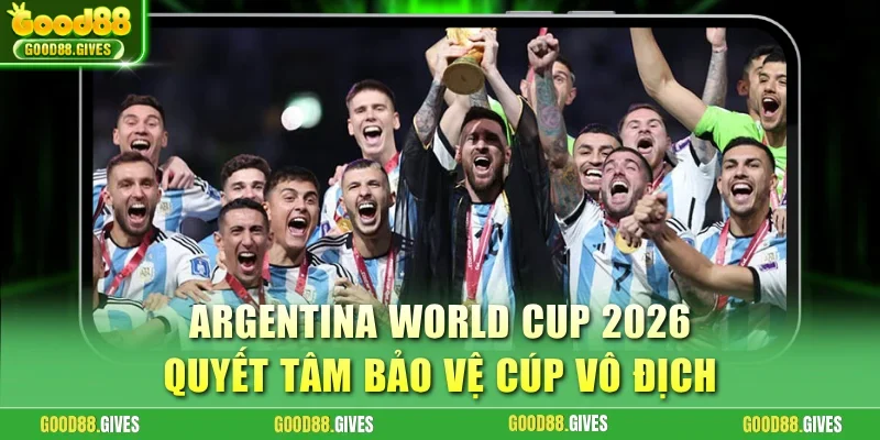 Argentina World Cup 2026 quyết tâm bảo vệ cúp vô địch