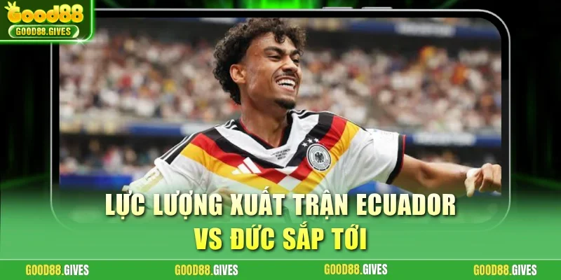 Lực lượng xuất trận Ecuador vs Đức sắp tới